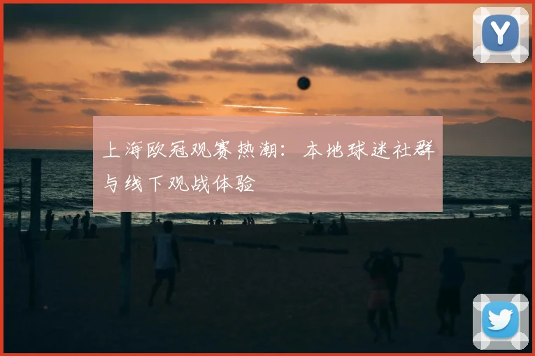 上海欧冠观赛热潮：本地球迷社群与线下观战体验