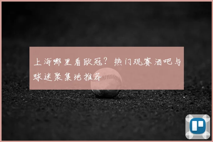 上海哪里看欧冠？热门观赛酒吧与球迷聚集地推荐