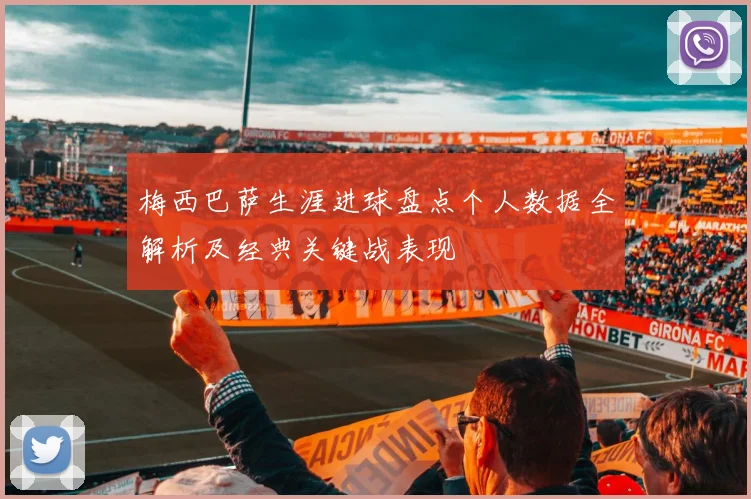 梅西巴萨生涯进球盘点个人数据全解析及经典关键战表现