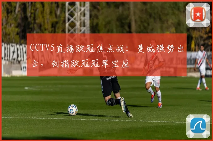 CCTV5直播欧冠焦点战：曼城强势出击，剑指欧冠冠军宝座