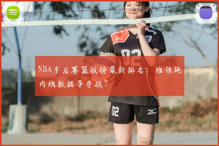 NBA季后赛篮板榜最新排名：谁领跑内线数据争夺战？