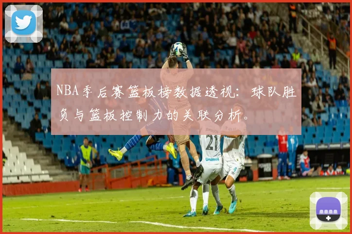 NBA季后赛篮板榜数据透视：球队胜负与篮板控制力的关联分析。