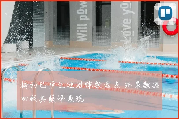 梅西巴萨生涯进球数盘点 纪录数据回顾其巅峰表现