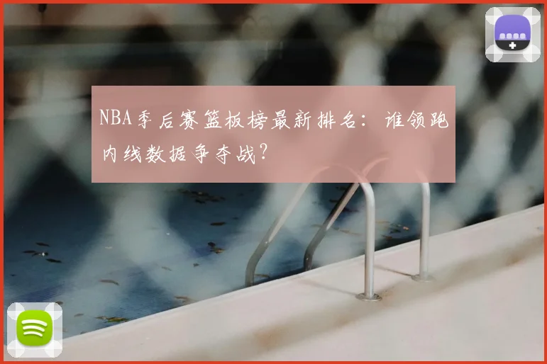 NBA季后赛篮板榜最新排名：谁领跑内线数据争夺战？
