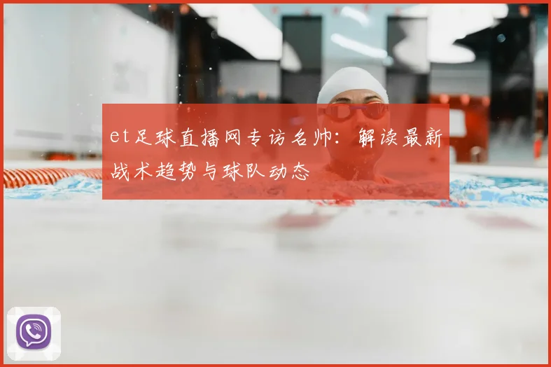 et足球直播网专访名帅：解读最新战术趋势与球队动态