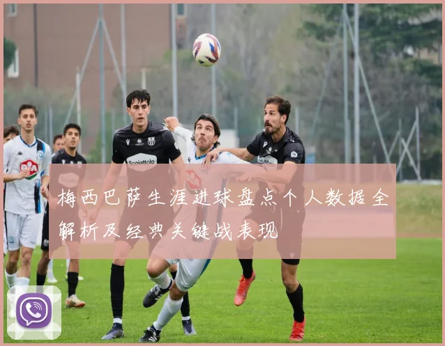 梅西巴萨生涯进球盘点个人数据全解析及经典关键战表现