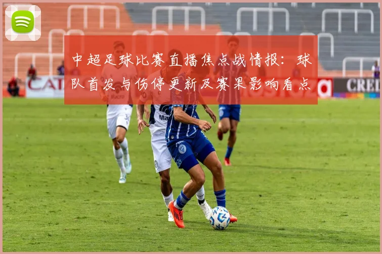 中超足球比赛直播焦点战情报：球队首发与伤停更新及赛果影响看点