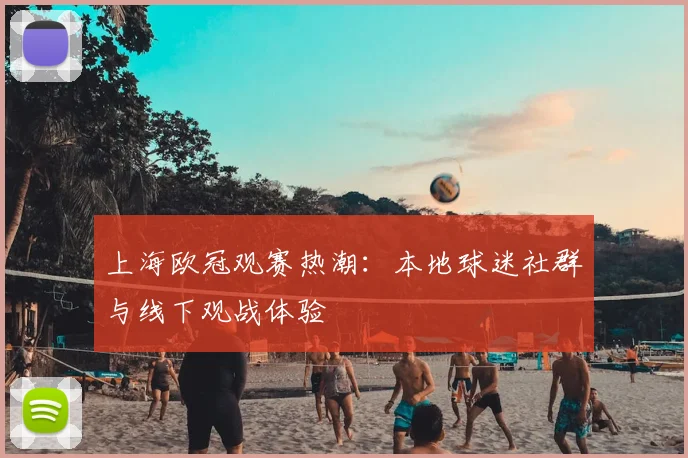 上海欧冠观赛热潮：本地球迷社群与线下观战体验