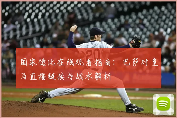 国家德比在线观看指南:巴萨对皇马直播链接与战术解析