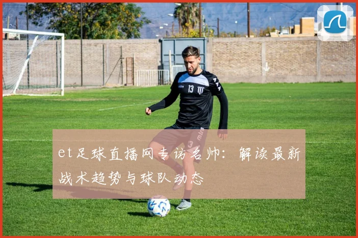 et足球直播网专访名帅：解读最新战术趋势与球队动态