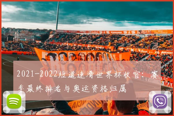 2021-2022短道速滑世界杯收官：赛季最终排名与奥运资格归属