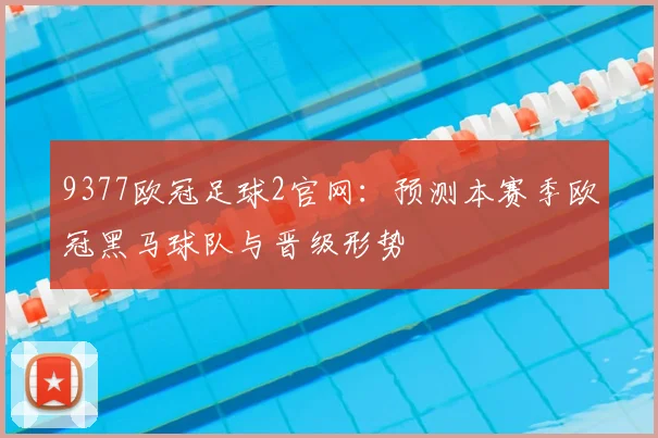 9377欧冠足球2官网：预测本赛季欧冠黑马球队与晋级形势