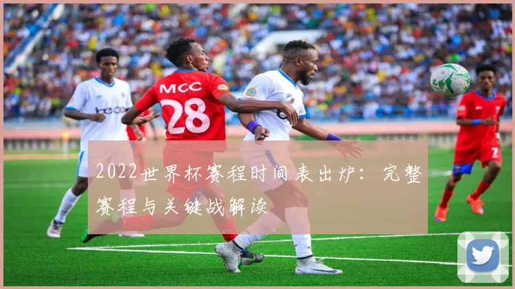 2022世界杯赛程时间表出炉：完整赛程与关键战解读