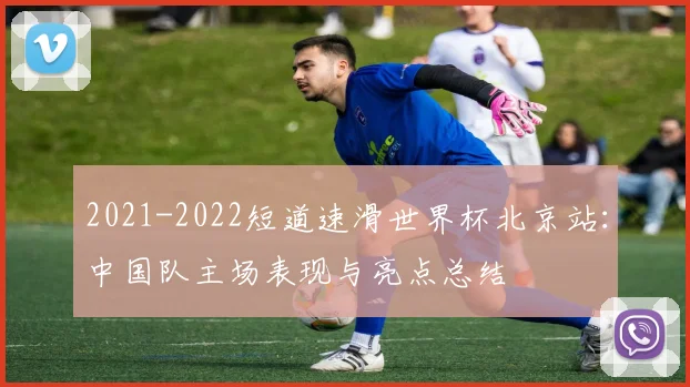 2021-2022短道速滑世界杯北京站：中国队主场表现与亮点总结