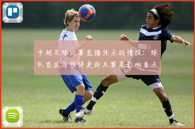 中超足球比赛直播焦点战情报：球队首发与伤停更新及赛果影响看点