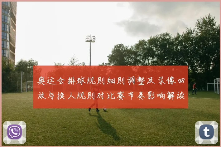 奥运会排球规则细则调整及录像回放与换人规则对比赛节奏影响解读