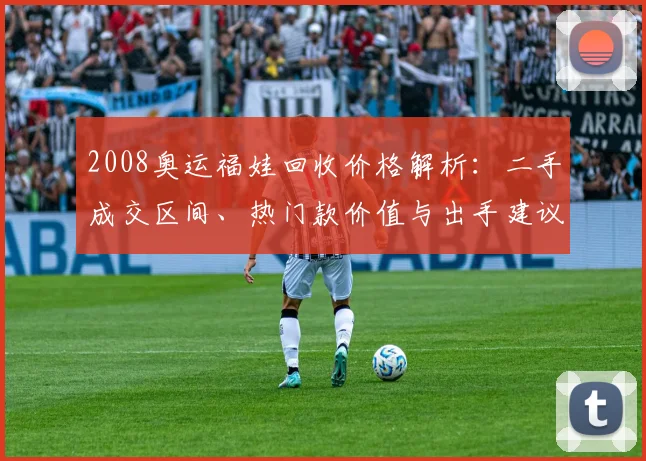 2008奥运福娃回收价格解析：二手成交区间、热门款价值与出手建议