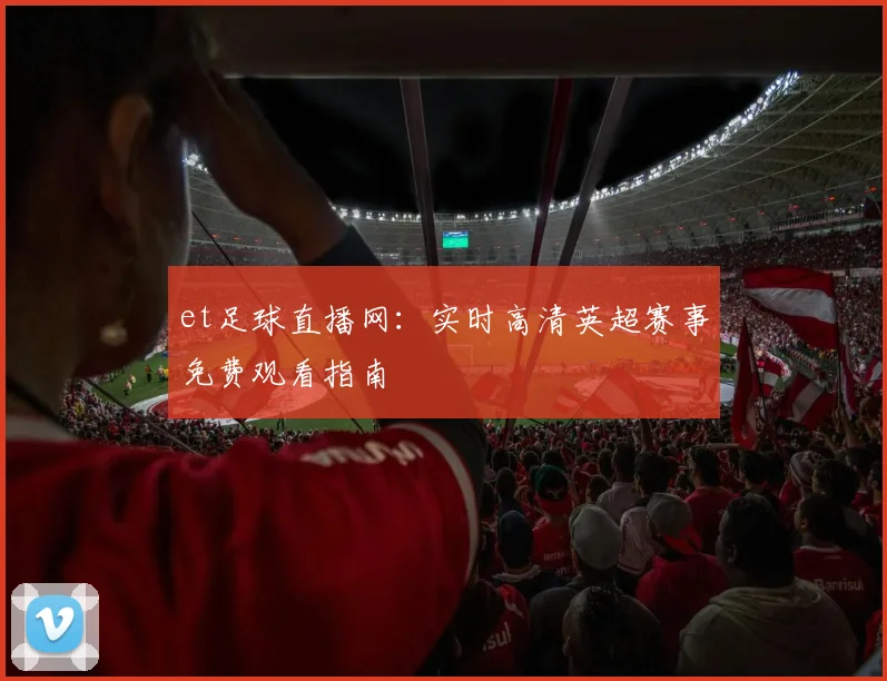 et足球直播网：实时高清英超赛事免费观看指南