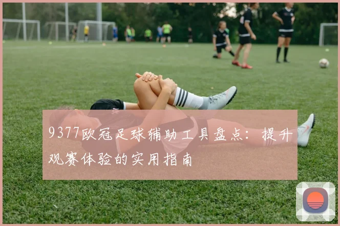 9377欧冠足球辅助工具盘点：提升观赛体验的实用指南