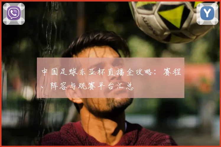 中国足球东亚杯直播全攻略：赛程、阵容与观赛平台汇总